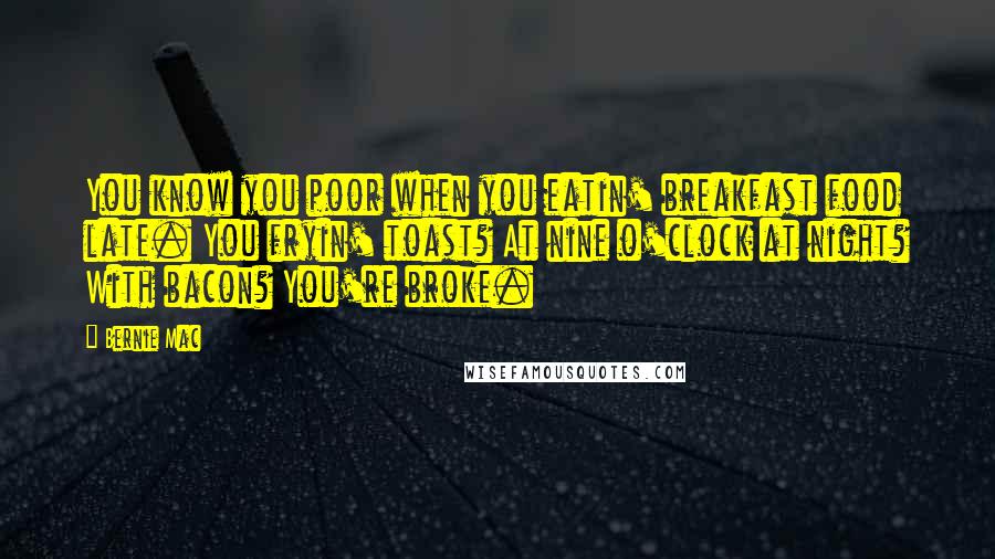 Bernie Mac Quotes: You know you poor when you eatin' breakfast food late. You fryin' toast? At nine o'clock at night? With bacon? You're broke.