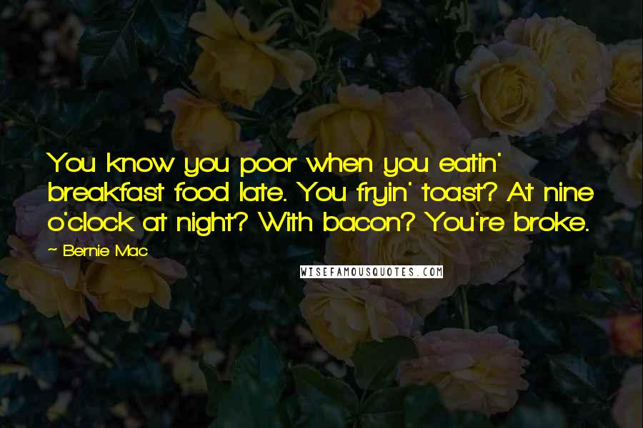 Bernie Mac Quotes: You know you poor when you eatin' breakfast food late. You fryin' toast? At nine o'clock at night? With bacon? You're broke.