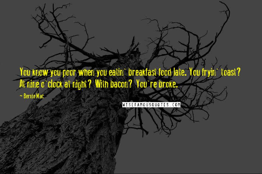 Bernie Mac Quotes: You know you poor when you eatin' breakfast food late. You fryin' toast? At nine o'clock at night? With bacon? You're broke.