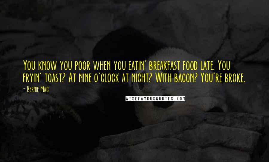 Bernie Mac Quotes: You know you poor when you eatin' breakfast food late. You fryin' toast? At nine o'clock at night? With bacon? You're broke.