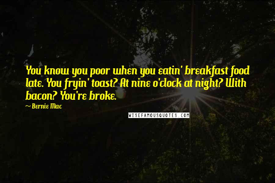 Bernie Mac Quotes: You know you poor when you eatin' breakfast food late. You fryin' toast? At nine o'clock at night? With bacon? You're broke.