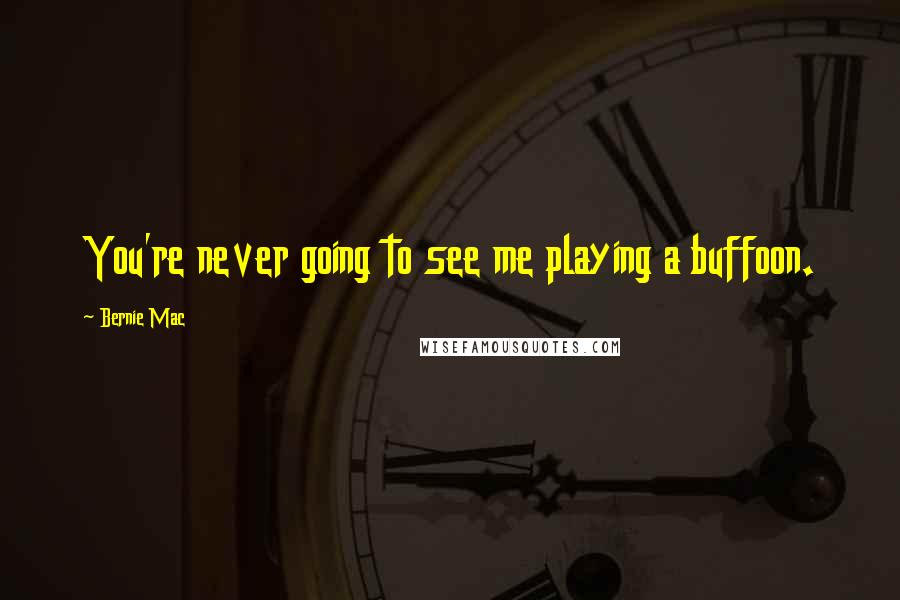 Bernie Mac Quotes: You're never going to see me playing a buffoon.