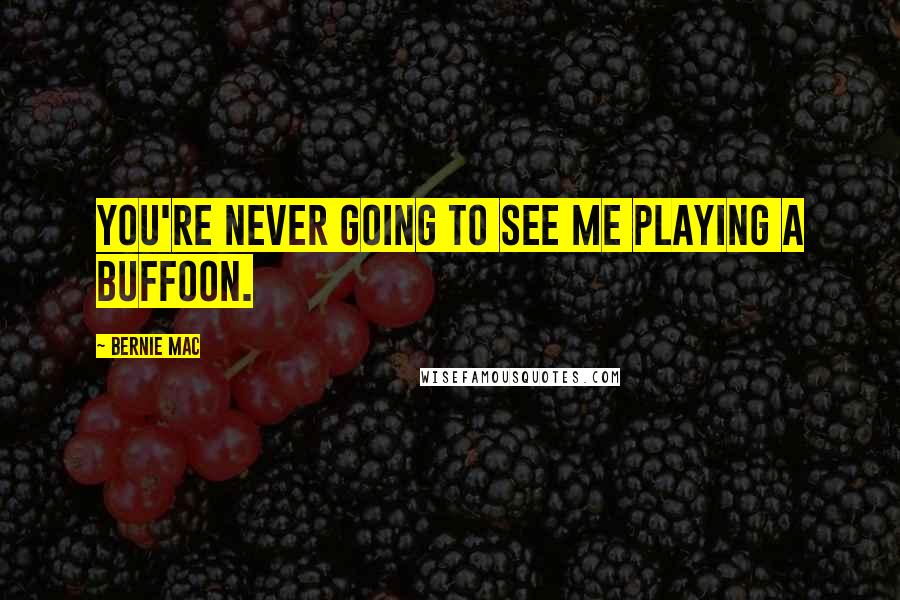 Bernie Mac Quotes: You're never going to see me playing a buffoon.
