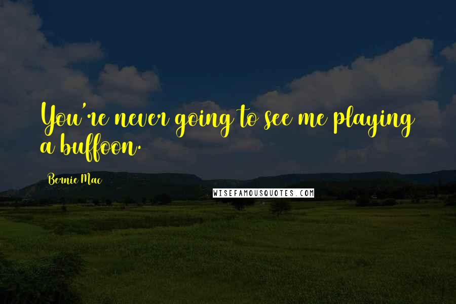 Bernie Mac Quotes: You're never going to see me playing a buffoon.