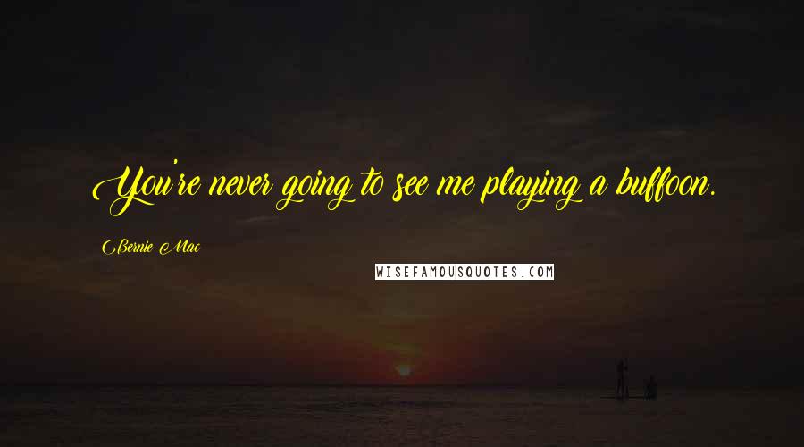 Bernie Mac Quotes: You're never going to see me playing a buffoon.