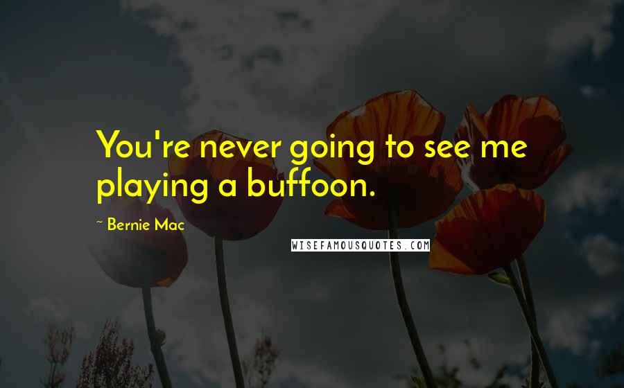 Bernie Mac Quotes: You're never going to see me playing a buffoon.