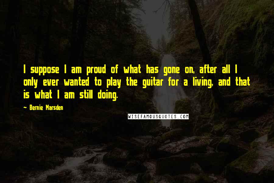 Bernie Marsden Quotes: I suppose I am proud of what has gone on, after all I only ever wanted to play the guitar for a living, and that is what I am still doing.
