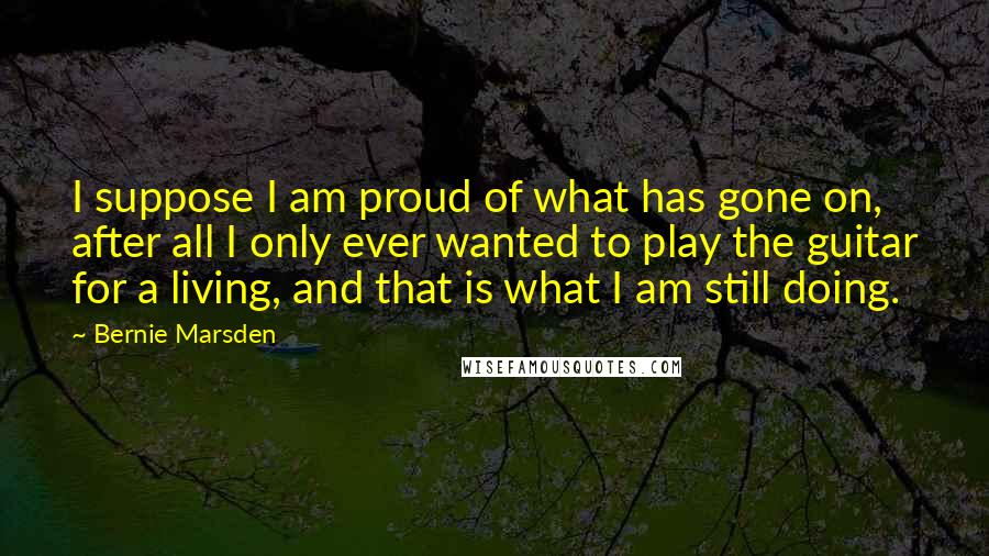 Bernie Marsden Quotes: I suppose I am proud of what has gone on, after all I only ever wanted to play the guitar for a living, and that is what I am still doing.
