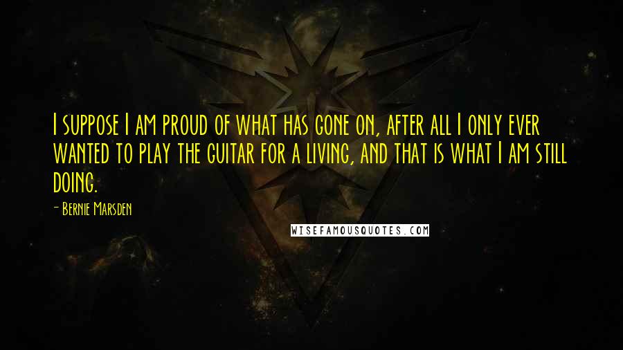 Bernie Marsden Quotes: I suppose I am proud of what has gone on, after all I only ever wanted to play the guitar for a living, and that is what I am still doing.