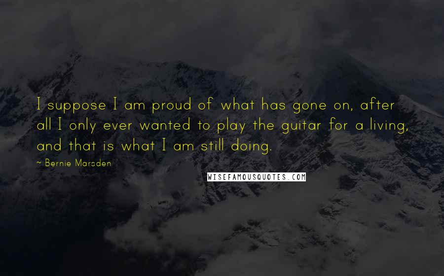 Bernie Marsden Quotes: I suppose I am proud of what has gone on, after all I only ever wanted to play the guitar for a living, and that is what I am still doing.