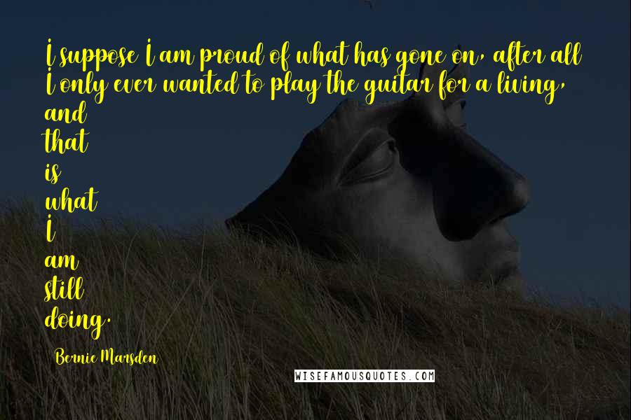 Bernie Marsden Quotes: I suppose I am proud of what has gone on, after all I only ever wanted to play the guitar for a living, and that is what I am still doing.
