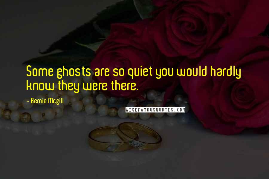 Bernie Mcgill Quotes: Some ghosts are so quiet you would hardly know they were there.