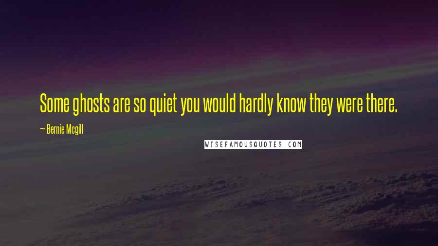 Bernie Mcgill Quotes: Some ghosts are so quiet you would hardly know they were there.