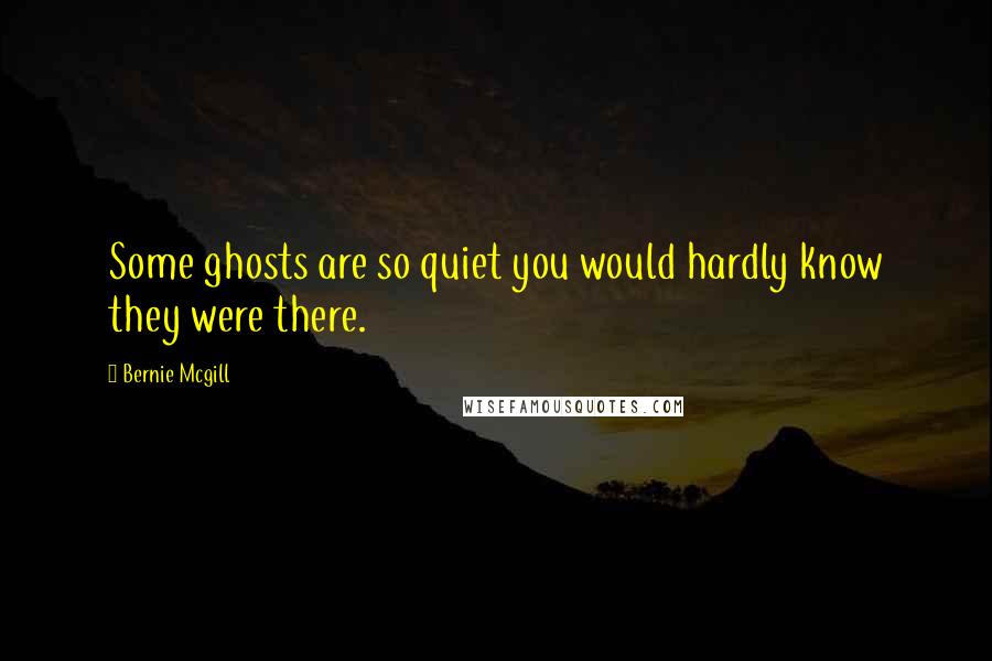 Bernie Mcgill Quotes: Some ghosts are so quiet you would hardly know they were there.