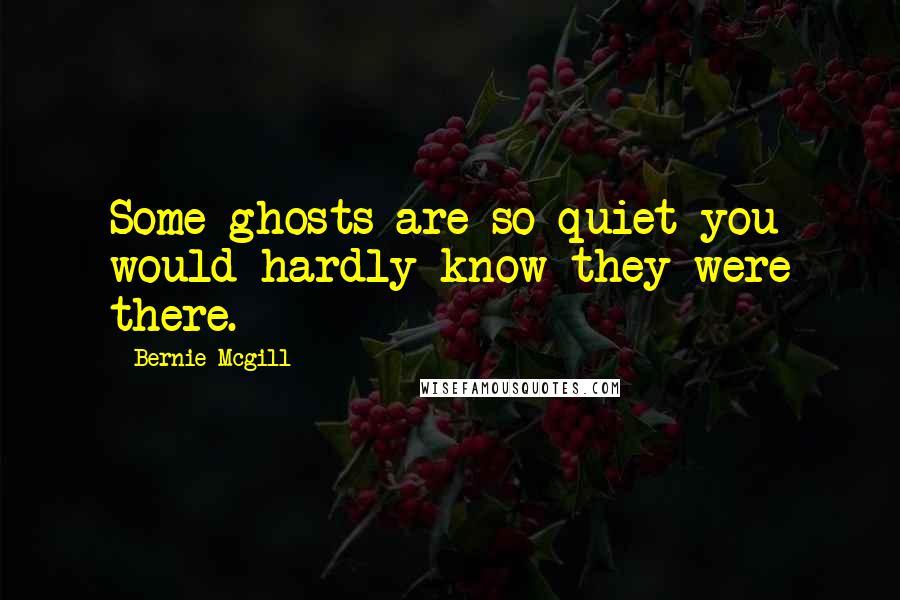 Bernie Mcgill Quotes: Some ghosts are so quiet you would hardly know they were there.