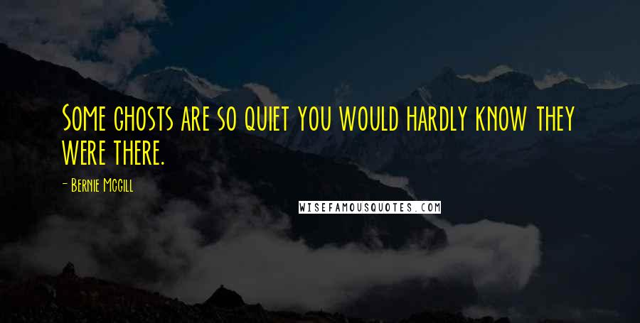 Bernie Mcgill Quotes: Some ghosts are so quiet you would hardly know they were there.