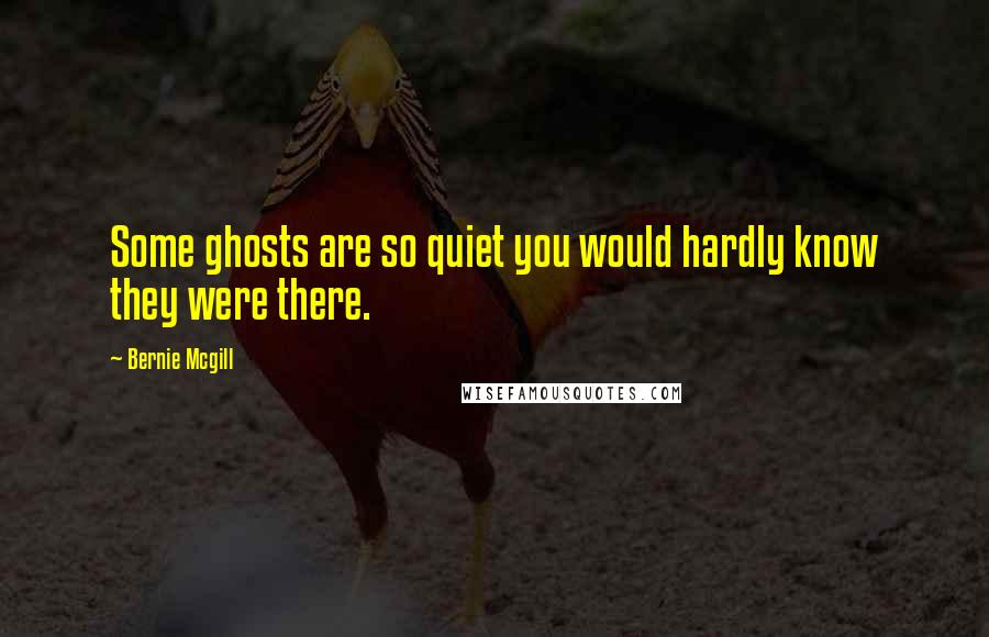 Bernie Mcgill Quotes: Some ghosts are so quiet you would hardly know they were there.