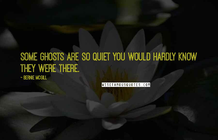 Bernie Mcgill Quotes: Some ghosts are so quiet you would hardly know they were there.