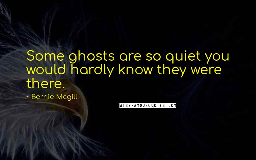 Bernie Mcgill Quotes: Some ghosts are so quiet you would hardly know they were there.