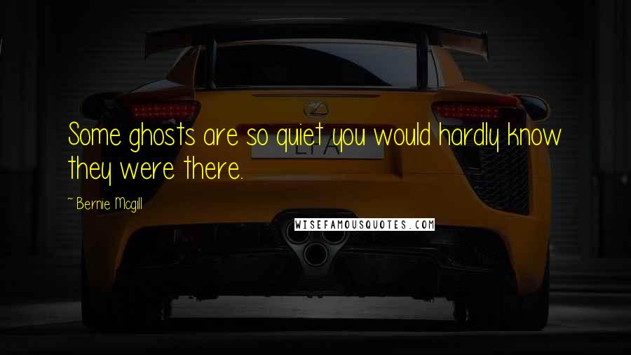 Bernie Mcgill Quotes: Some ghosts are so quiet you would hardly know they were there.