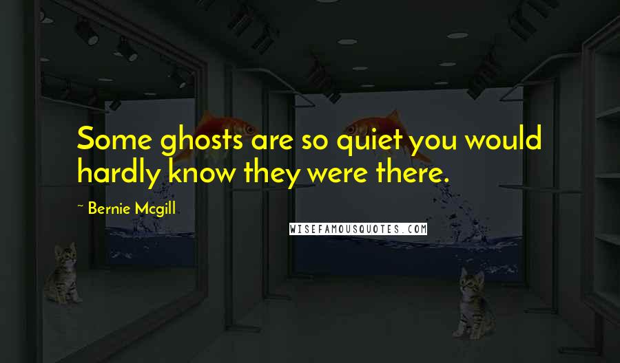 Bernie Mcgill Quotes: Some ghosts are so quiet you would hardly know they were there.