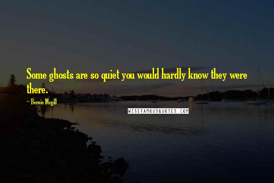 Bernie Mcgill Quotes: Some ghosts are so quiet you would hardly know they were there.