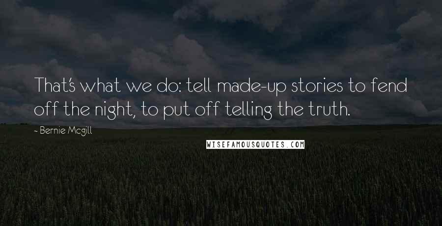 Bernie Mcgill Quotes: That's what we do: tell made-up stories to fend off the night, to put off telling the truth.