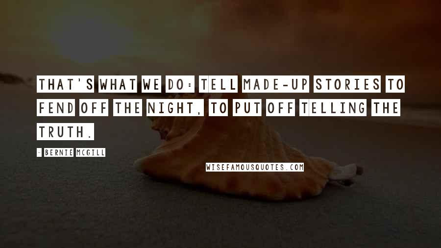 Bernie Mcgill Quotes: That's what we do: tell made-up stories to fend off the night, to put off telling the truth.