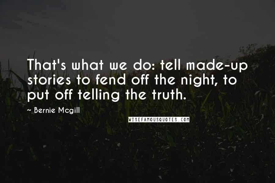 Bernie Mcgill Quotes: That's what we do: tell made-up stories to fend off the night, to put off telling the truth.