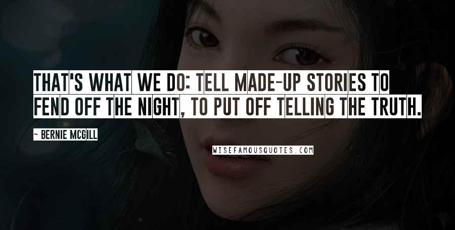 Bernie Mcgill Quotes: That's what we do: tell made-up stories to fend off the night, to put off telling the truth.