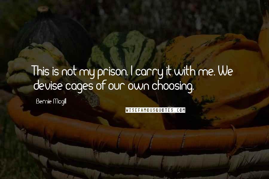 Bernie Mcgill Quotes: This is not my prison. I carry it with me. We devise cages of our own choosing.