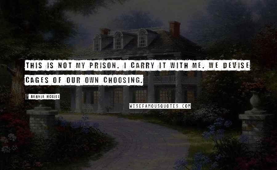 Bernie Mcgill Quotes: This is not my prison. I carry it with me. We devise cages of our own choosing.