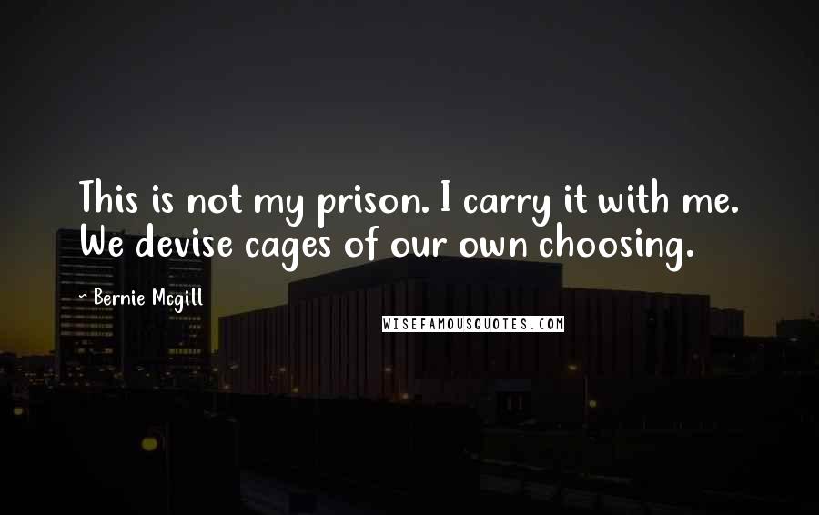 Bernie Mcgill Quotes: This is not my prison. I carry it with me. We devise cages of our own choosing.