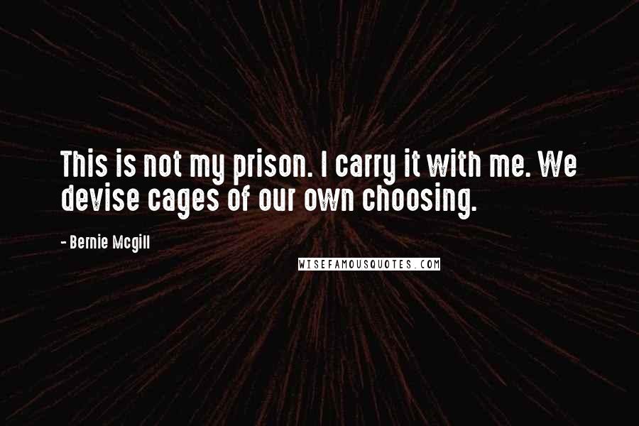 Bernie Mcgill Quotes: This is not my prison. I carry it with me. We devise cages of our own choosing.