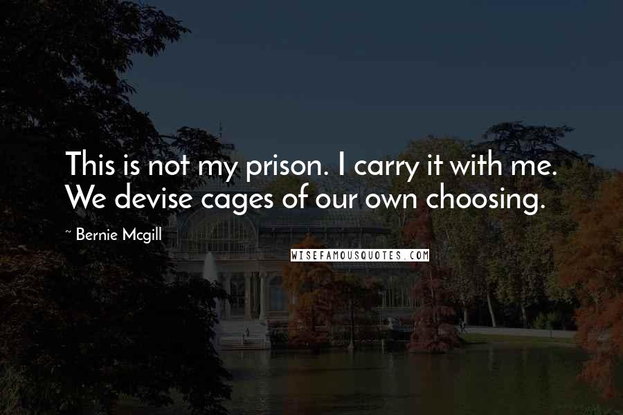 Bernie Mcgill Quotes: This is not my prison. I carry it with me. We devise cages of our own choosing.