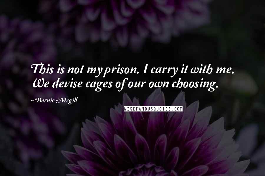 Bernie Mcgill Quotes: This is not my prison. I carry it with me. We devise cages of our own choosing.