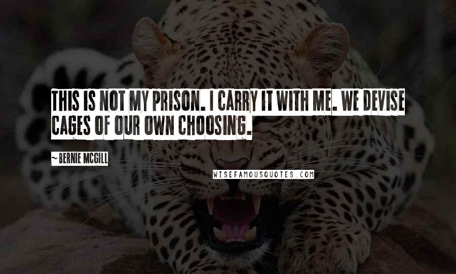 Bernie Mcgill Quotes: This is not my prison. I carry it with me. We devise cages of our own choosing.