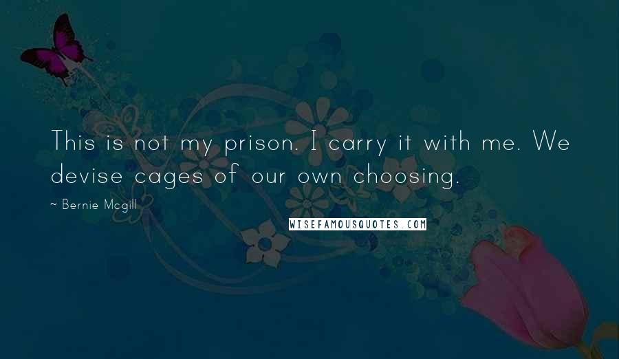 Bernie Mcgill Quotes: This is not my prison. I carry it with me. We devise cages of our own choosing.