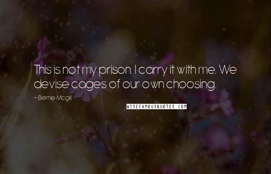 Bernie Mcgill Quotes: This is not my prison. I carry it with me. We devise cages of our own choosing.