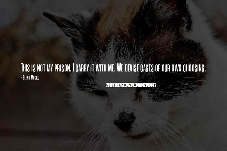 Bernie Mcgill Quotes: This is not my prison. I carry it with me. We devise cages of our own choosing.