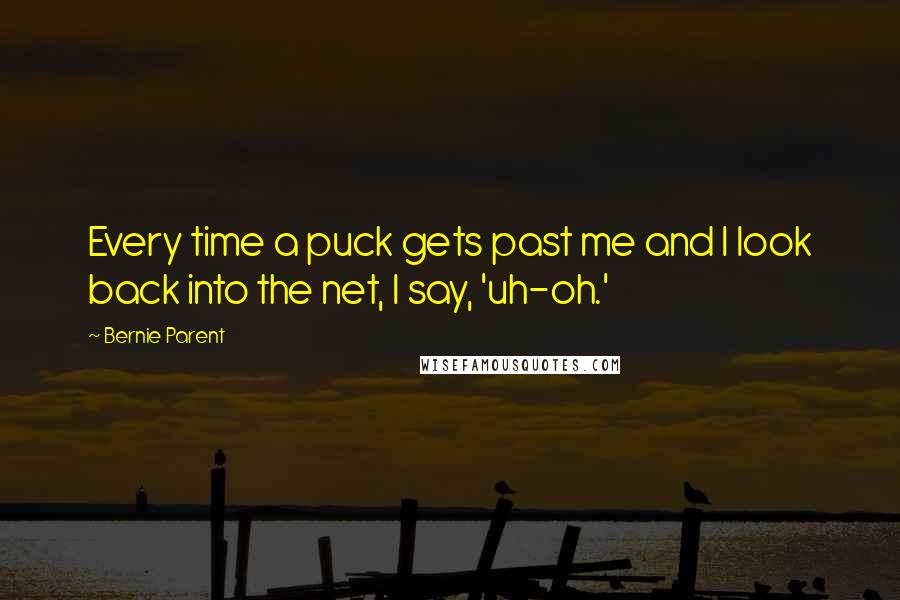 Bernie Parent Quotes: Every time a puck gets past me and I look back into the net, I say, 'uh-oh.'
