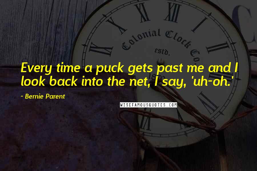 Bernie Parent Quotes: Every time a puck gets past me and I look back into the net, I say, 'uh-oh.'