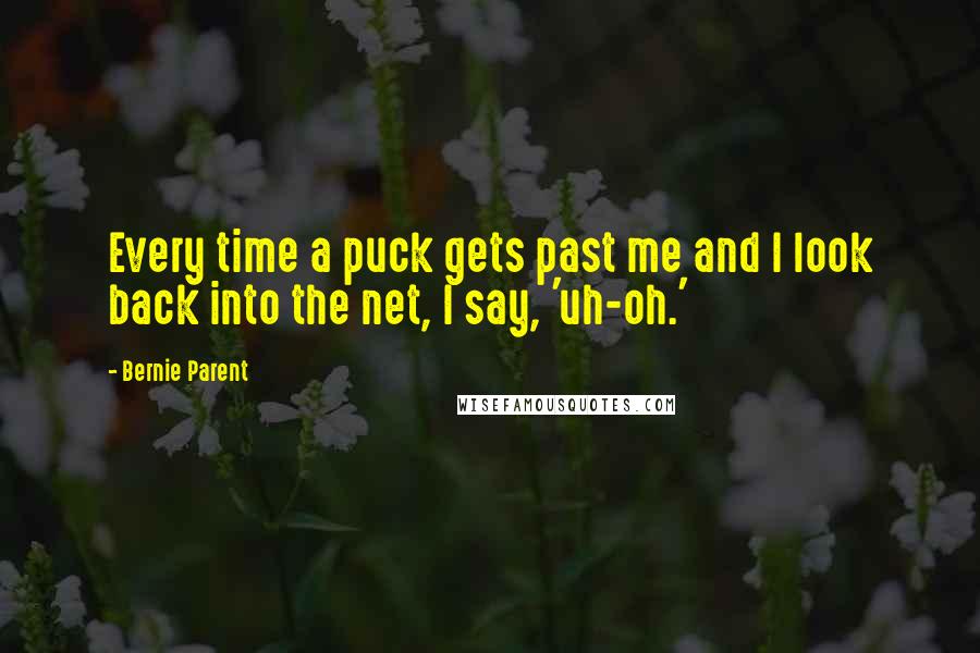 Bernie Parent Quotes: Every time a puck gets past me and I look back into the net, I say, 'uh-oh.'