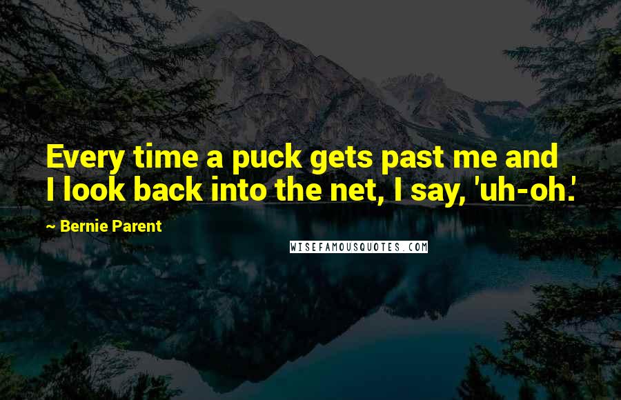 Bernie Parent Quotes: Every time a puck gets past me and I look back into the net, I say, 'uh-oh.'