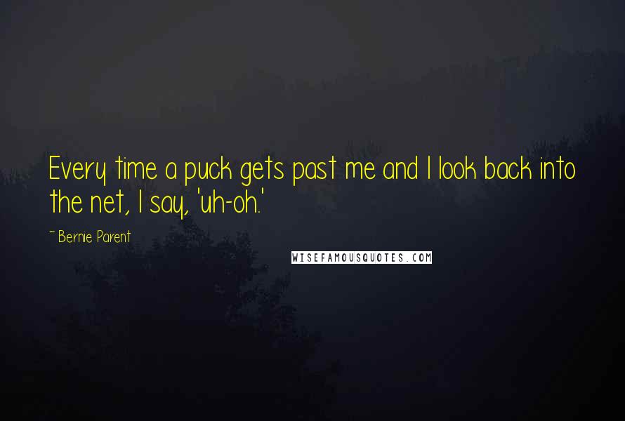 Bernie Parent Quotes: Every time a puck gets past me and I look back into the net, I say, 'uh-oh.'