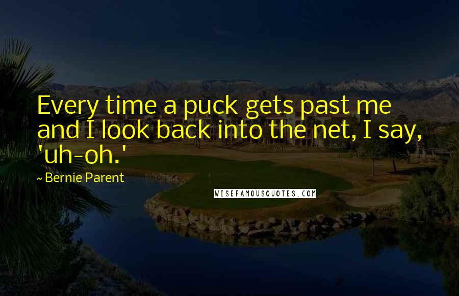Bernie Parent Quotes: Every time a puck gets past me and I look back into the net, I say, 'uh-oh.'