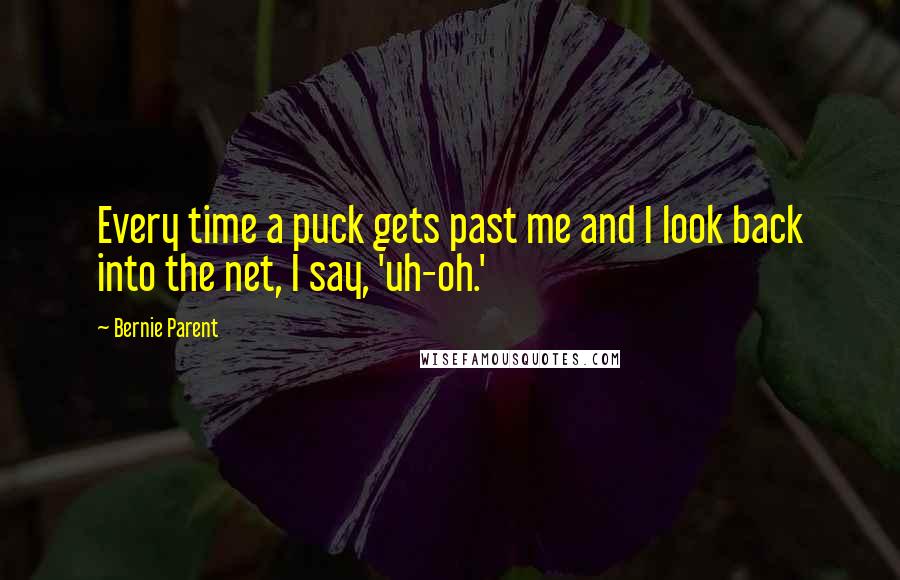 Bernie Parent Quotes: Every time a puck gets past me and I look back into the net, I say, 'uh-oh.'