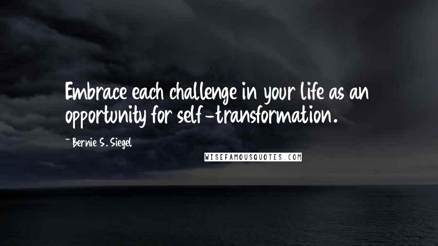 Bernie S. Siegel Quotes: Embrace each challenge in your life as an opportunity for self-transformation.