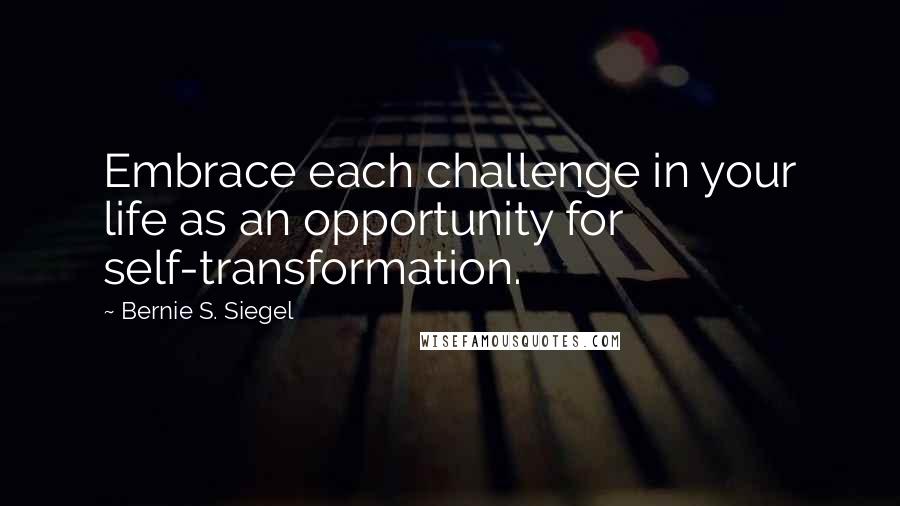 Bernie S. Siegel Quotes: Embrace each challenge in your life as an opportunity for self-transformation.