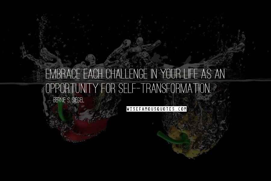 Bernie S. Siegel Quotes: Embrace each challenge in your life as an opportunity for self-transformation.